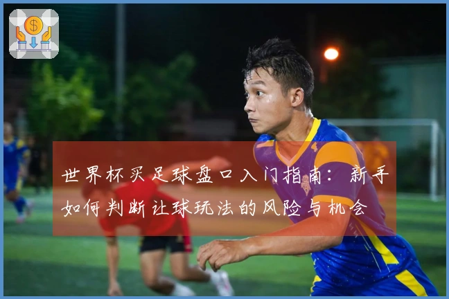 世界杯买足球盘口入门指南：新手如何判断让球玩法的风险与机会