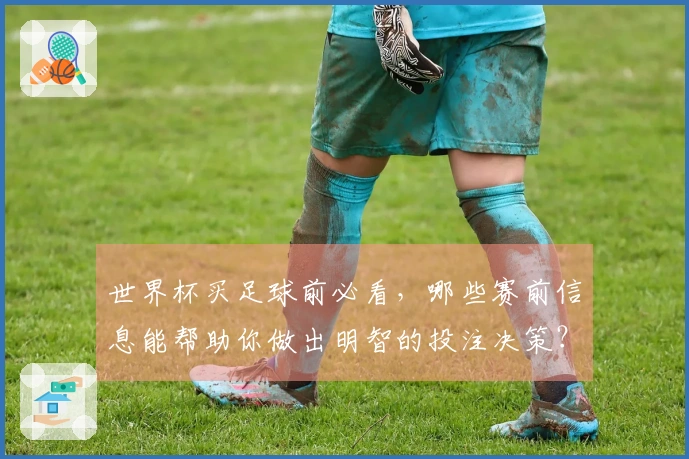 世界杯买足球前必看，哪些赛前信息能帮助你做出明智的投注决策？