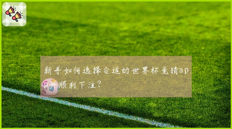 新手如何选择合适的世界杯竞猜app并顺利下注？