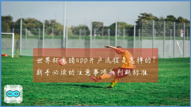世界杯竞猜app开户流程是怎样的？新手必读的注意事项和判断标准