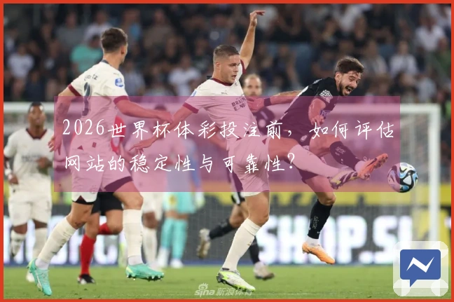 2026世界杯体彩投注前，如何评估网站的稳定性与可靠性？