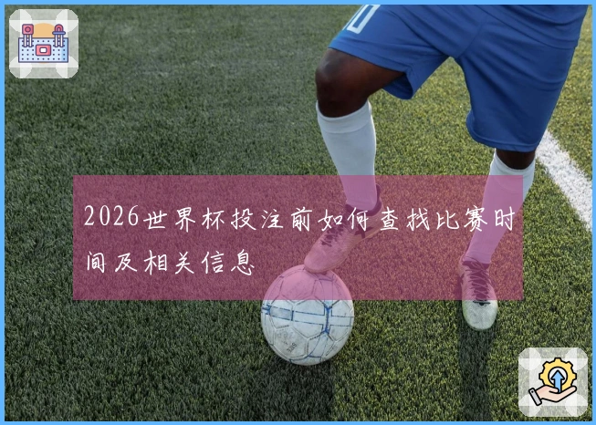 2026世界杯投注前如何查找比赛时间及相关信息