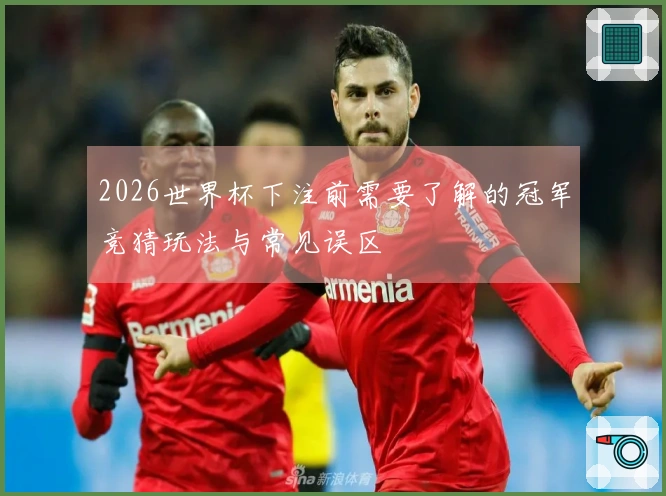 2026世界杯下注前需要了解的冠军竞猜玩法与常见误区
